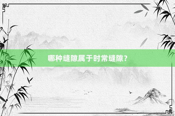 哪种缝隙属于时常缝隙？