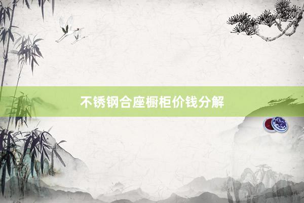 不锈钢合座橱柜价钱分解
