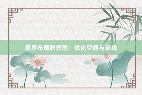厨房布局联想图：优化空间与动线