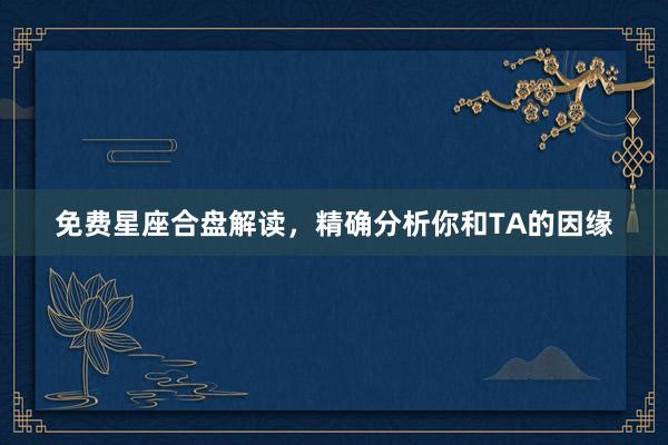 免费星座合盘解读，精确分析你和TA的因缘
