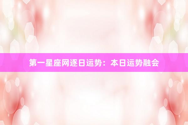 第一星座网逐日运势：本日运势融会