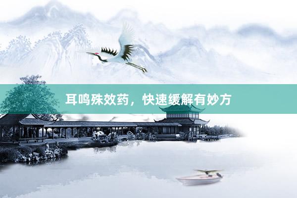 耳鸣殊效药，快速缓解有妙方