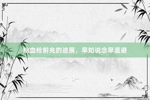 脑血栓前兆的进展，早知说念早退避