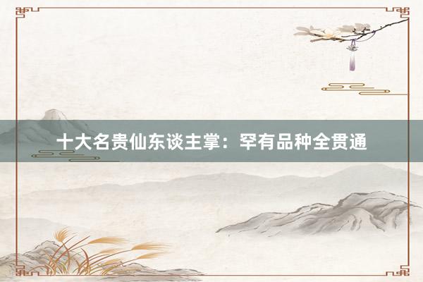 十大名贵仙东谈主掌：罕有品种全贯通