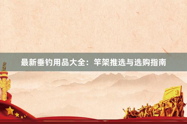 最新垂钓用品大全：竿架推选与选购指南