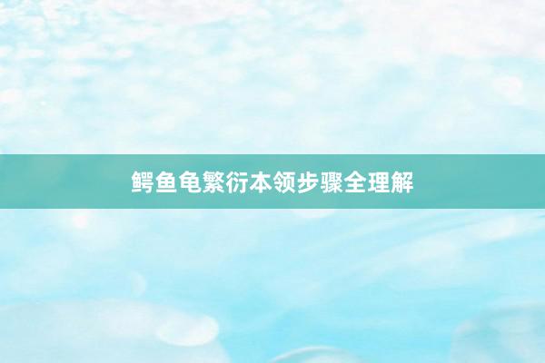 鳄鱼龟繁衍本领步骤全理解