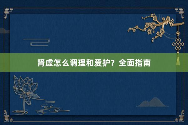 肾虚怎么调理和爱护？全面指南