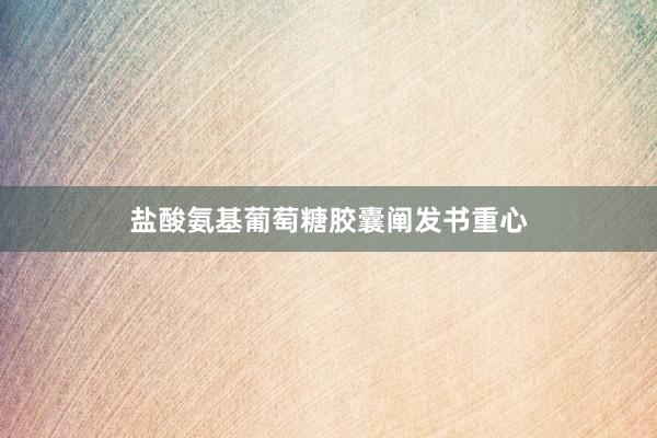 盐酸氨基葡萄糖胶囊阐发书重心