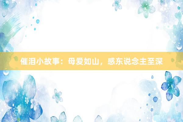 催泪小故事:母爱如山,感东说念主至深
